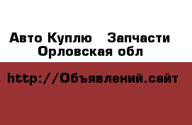 Авто Куплю - Запчасти. Орловская обл.